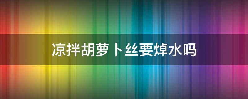 凉拌胡萝卜丝要焯水吗