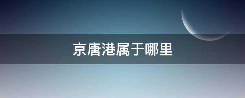 京唐港属于哪里（京唐港为什么叫京唐港）