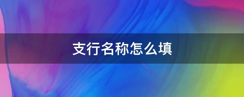 支行名称怎么填 开户银行支行名称怎么填