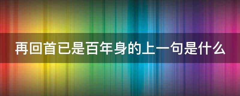 再回首已是百年身的上一句是什么 回眸已是百年身的上一句