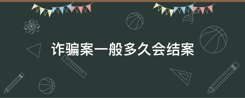 诈骗案一般多久会结案 网络诈骗案一般多久会结案