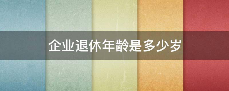 企业退休年龄是多少岁 企业退休年龄是多少岁左右