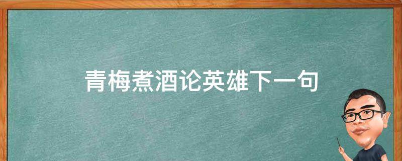 青梅煮酒论英雄下一句（青梅煮酒论英雄上一句是什么）