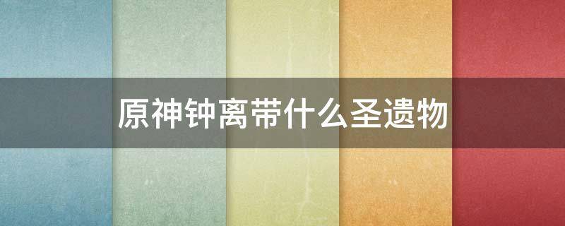 原神钟离带什么圣遗物 原神钟离带什么圣遗物辅助