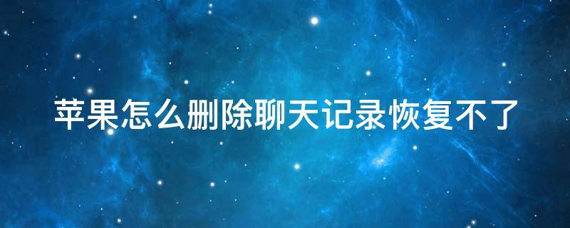苹果怎么删除聊天记录恢复不了（苹果怎么恢复删除的聊天记录）