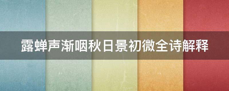 露蝉声渐咽秋日景初微全诗解释（夏蝉声渐咽,秋日景初显）