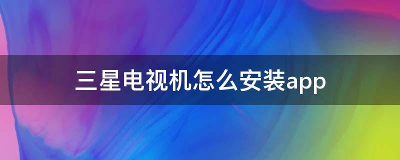 三星电视机怎么安装app 三星电视机怎么安装软件