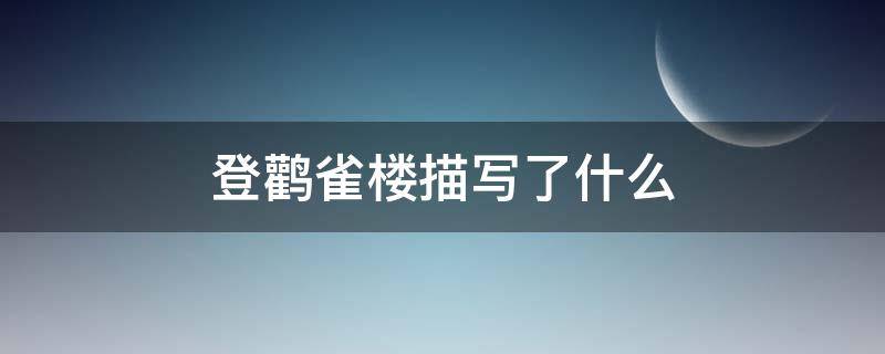 登鹳雀楼描写了什么 登鹳雀楼描写了什么意境