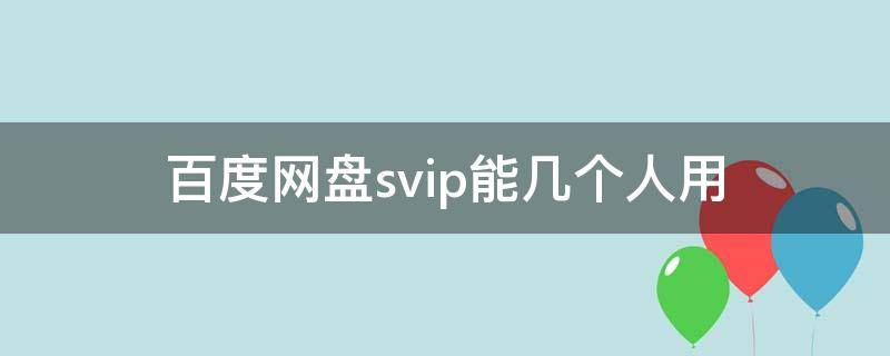 百度网盘svip能几个人用（百度网盘svip可以几个人用）