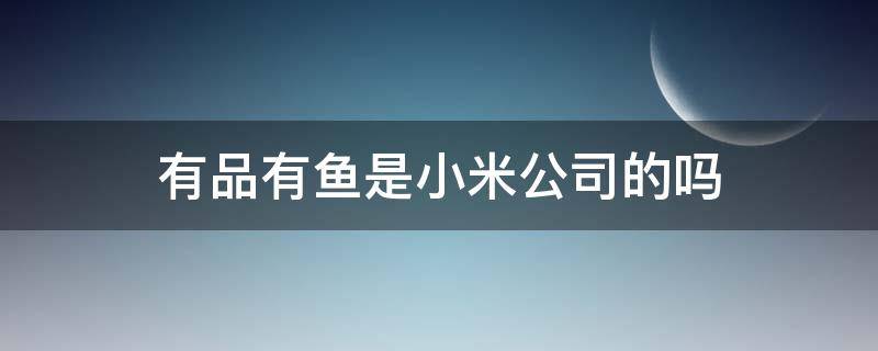 有品有鱼是小米公司的吗（有品有鱼是小米公司的吗 新闻）