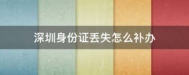 深圳身份证丢失怎么补办（深圳身份证丢失怎么补办身份证）