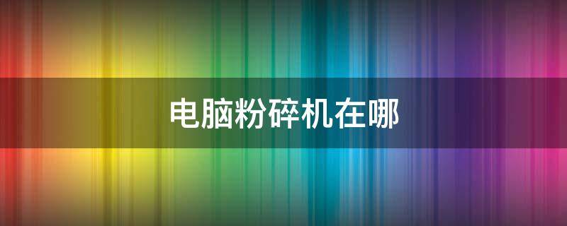 电脑粉碎机在哪（电脑粉碎机在哪里）