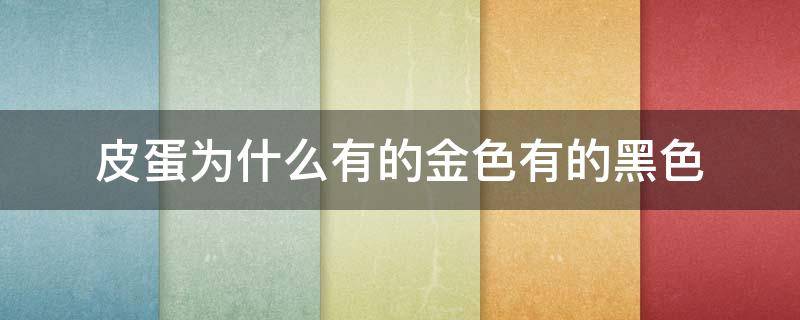 皮蛋为什么有的金色有的黑色（金色的皮蛋和黑色的皮蛋）