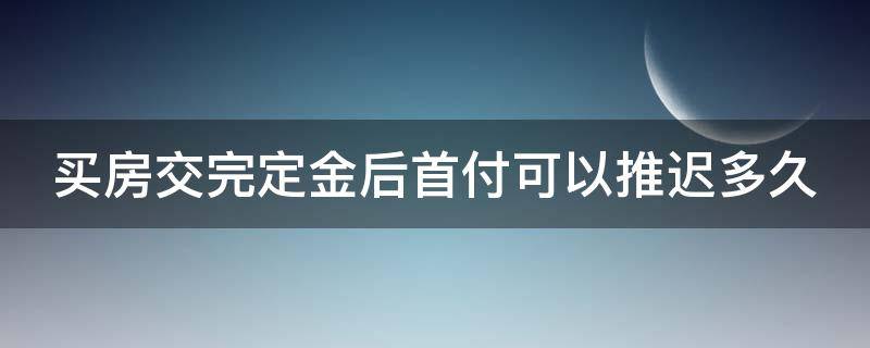 买房交完定金后首付可以推迟多久 买房交定金后一般多久付首付能推迟不