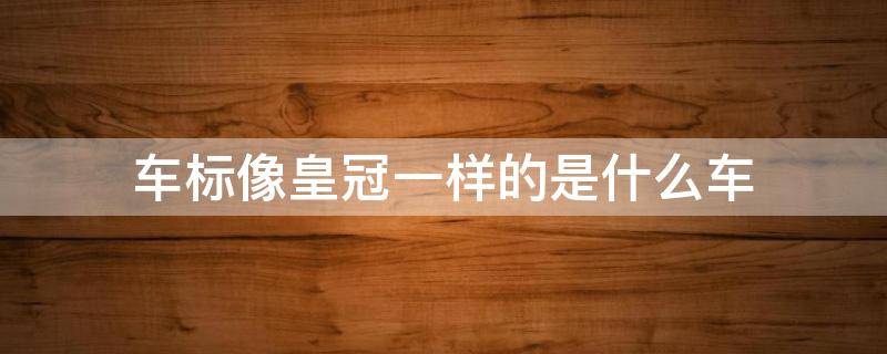 车标像皇冠一样的是什么车（车标大全像皇冠的是什么车）
