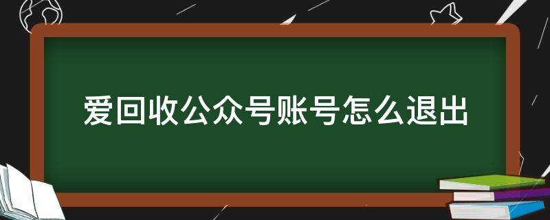 爱回收公众号账号怎么退出（爱回收公众号账号怎么退出登陆）