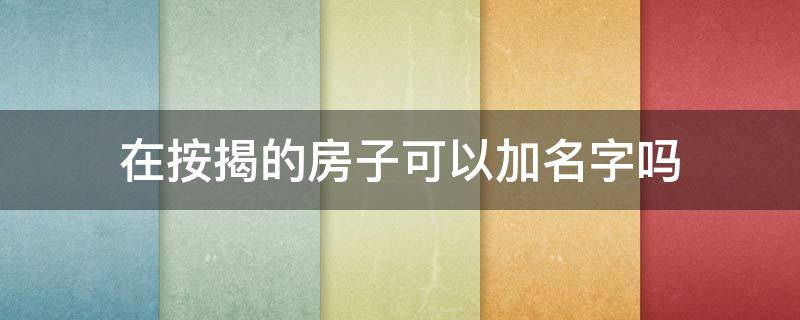 在按揭的房子可以加名字吗（房子按揭可以加名字吗?）