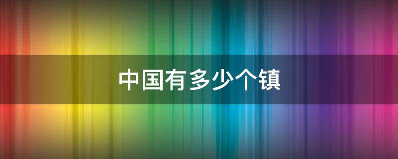 中国有多少个镇 中国有多少个镇级行政区
