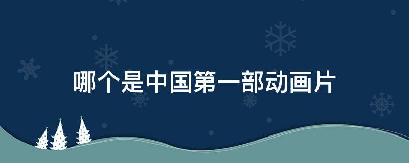 哪个是中国第一部动画片 哪一个是中国的第一部动画片