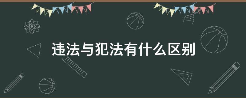 违法与犯法有什么区别（违法与犯法有何区别）