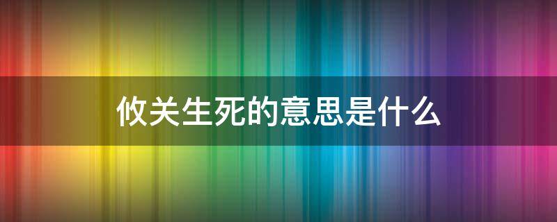 攸关生死的意思是什么 攸关生死的意思是什么解释