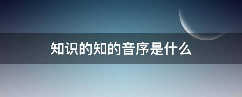 知识的知的音序是什么 知的音序和音节是什么