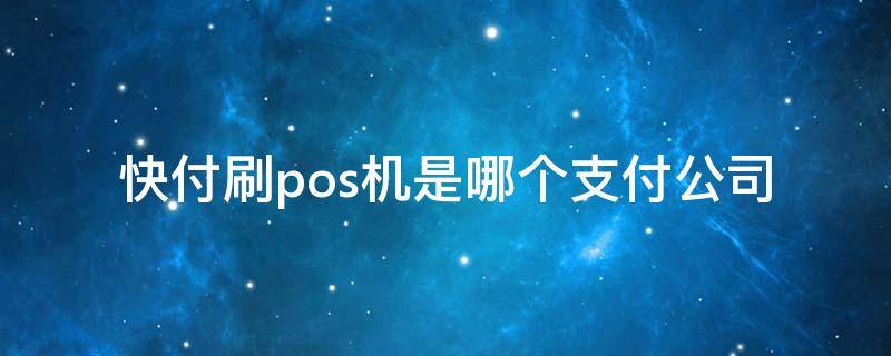 快付刷pos机是哪个支付公司 快付刷pos机是哪个支付公司的