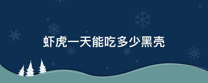 虾虎一天能吃多少黑壳（黑虎虾一次吃多少只合适）