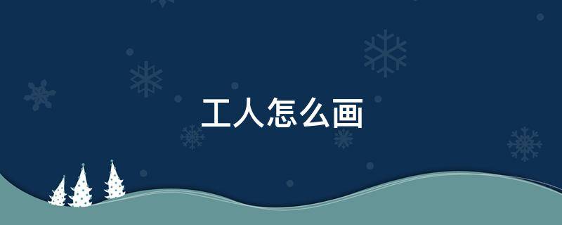 工人怎么画 工人怎么画简单又漂亮