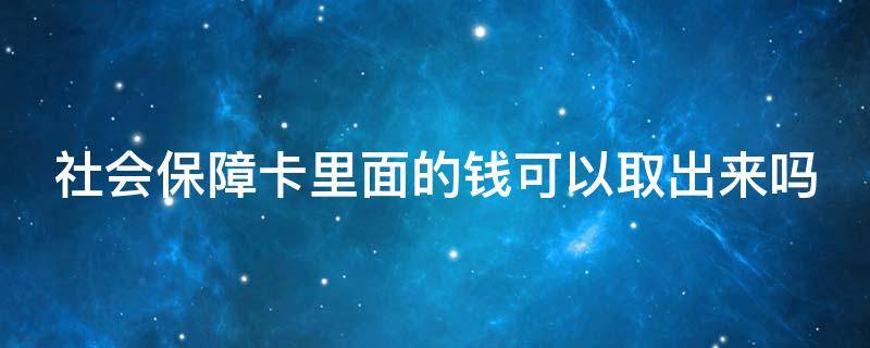 社会保障卡里面的钱可以取出来吗 社会保障卡里面的钱可以取出来吗?