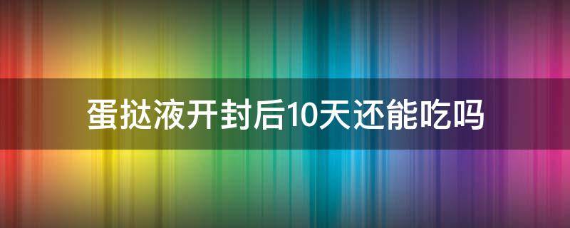 蛋挞液开封后10天还能吃吗 蛋挞液开封后10天还能吃吗视频