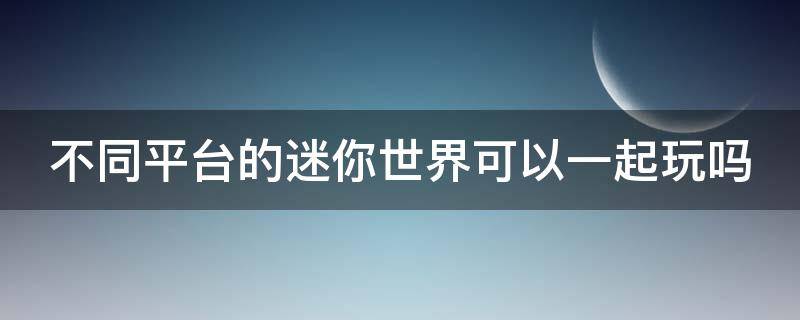 不同平台的迷你世界可以一起玩吗