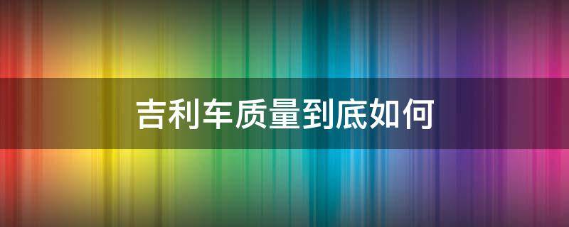 吉利车质量到底如何（吉利汽车质量好不）
