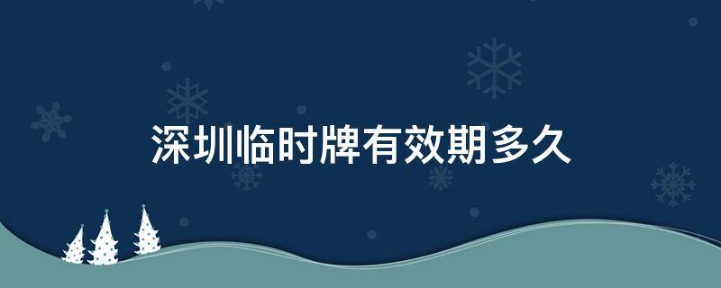 深圳临时牌有效期多久（深圳临时牌是不是有效期内就可以用?）