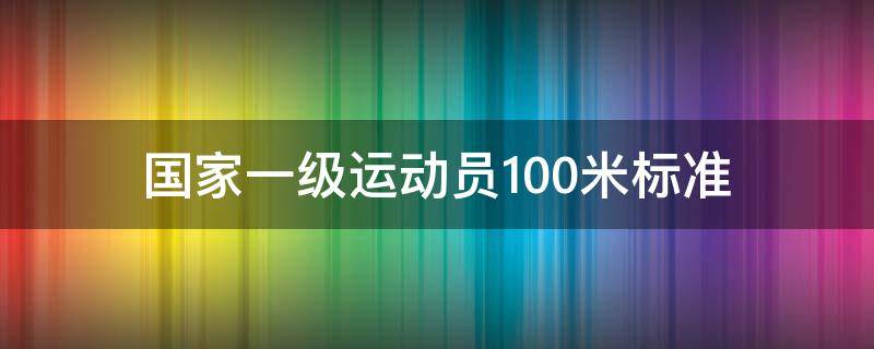 国家一级运动员100米标准 国家一级运动员100米标准是多少