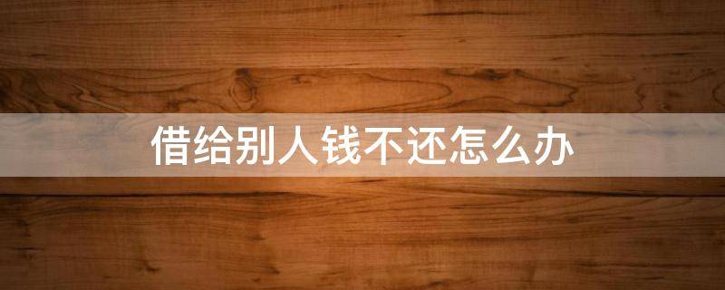 借给别人钱不还怎么办（刷信用卡借给别人钱不还怎么办）