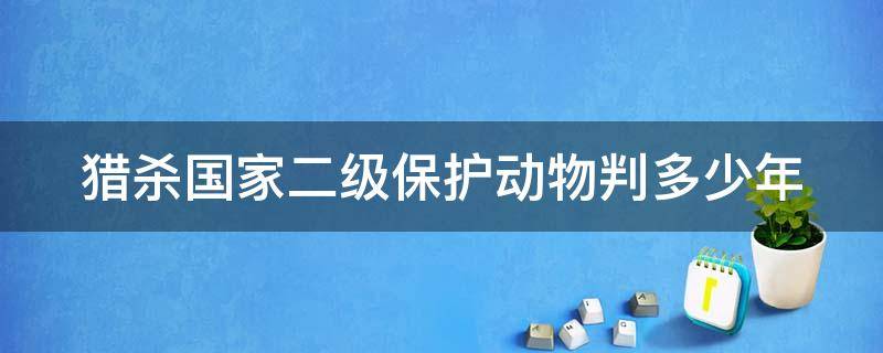 猎杀国家二级保护动物判多少年 猎杀国家二级保护动物判多少年刑