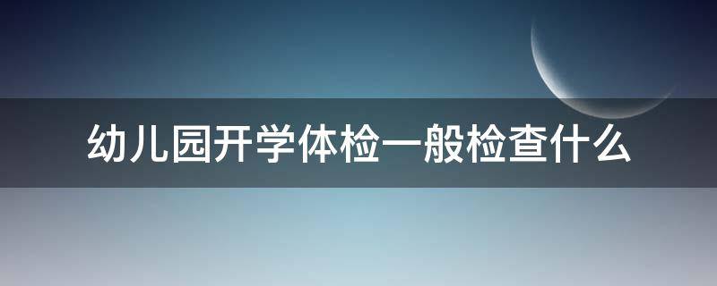 幼儿园开学体检一般检查什么（幼儿园开学体检一般检查什么项目）