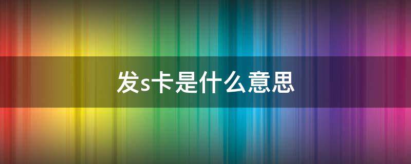 发s卡是什么意思 网络用语发s卡是什么意思