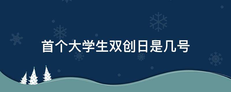 首个大学生双创日是几号（首个大学生“双创日”的日期）