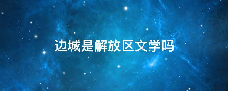边城是解放区文学吗 边城属于解放区文学范畴吗