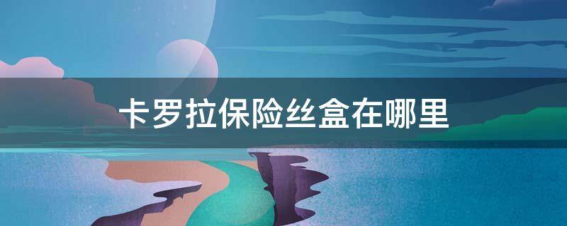 卡罗拉保险丝盒在哪里（卡罗拉的保险丝盒在哪）