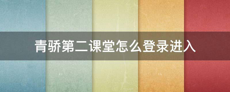 青骄第二课堂怎么登录进入 青骄第二课堂怎么进入答题页面