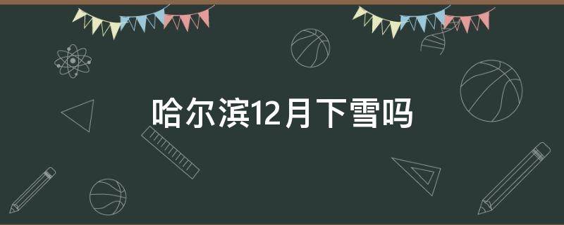 哈尔滨12月下雪吗（哈尔滨12月下雪吗多少天）