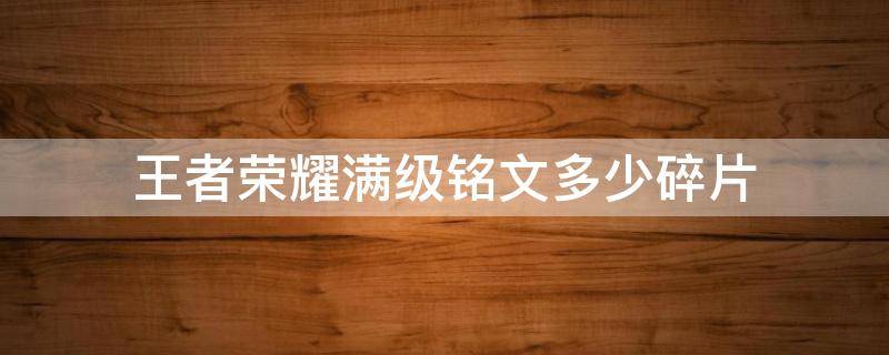王者荣耀满级铭文多少碎片（王者荣耀满级铭文多少碎片可以买）