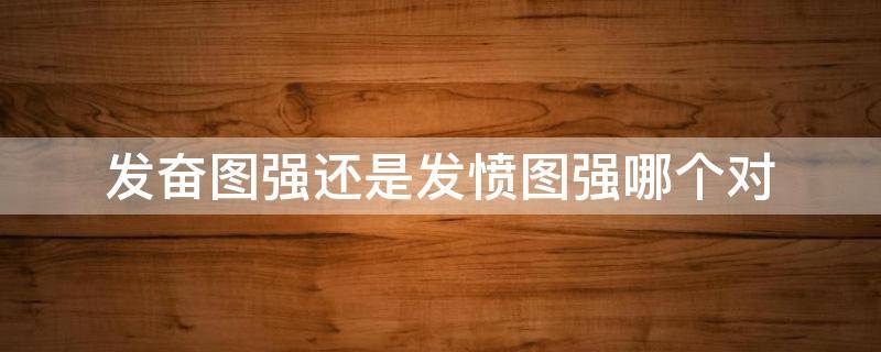 发奋图强还是发愤图强哪个对 奋发图强还是愤发图强?