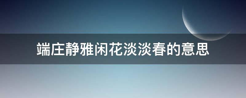 端庄静雅闲花淡淡春的意思 端庄净雅,闲花淡淡春