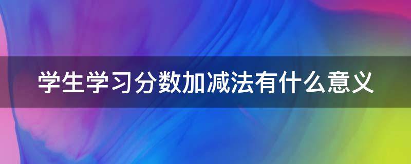 学生学习分数加减法有什么意义（分数加减法的意义和什么加减法的意义相同）