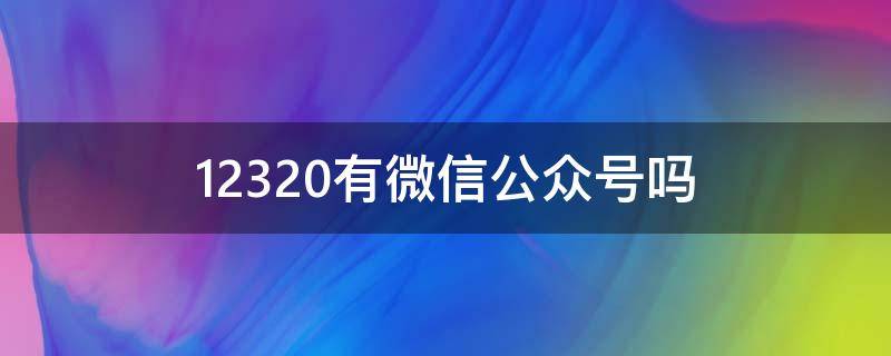 12320有微信公众号吗（12321微信公众号是多少）