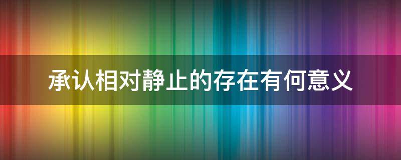 承认相对静止的存在有何意义（承认相对静止的存在有何意义简答题）